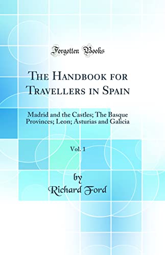 The Handbook for Travellers in Spain, Vol. 1: Madrid and the Castles; The Basque Provinces; Leon; Asturias and Galicia (Classic Reprint)