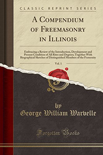 A Compendium of Freemasonry in Illinois, Vol. 1: Embracing a Review of the Introduction, Development and Present Condition of All Rites and Degrees; Together With Biographical Sketches of Distinguished Members of the Fraternity (Classic Reprint)