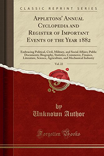 Appletons' Annual Cyclopedia and Register of Important Events of the Year 1882, Vol. 22: Embracing Political, Civil, Military, and Social Affairs; Public Documents; Biography, Statistics, Commerce, Finance, Literature, Science, Agriculture, and Mechanical