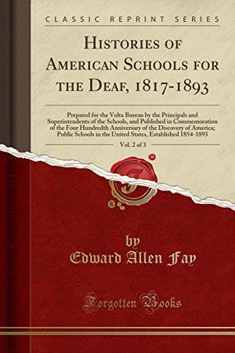 Histories of American Schools for the Deaf, 1817-1893, Vol. 2 of 3: Prepared for the Volta Bureau by the Principals and Superintendents of the Schools, and Published in Commemoration of the Four Hundredth Anniversary of the Discovery of America; Public Sc