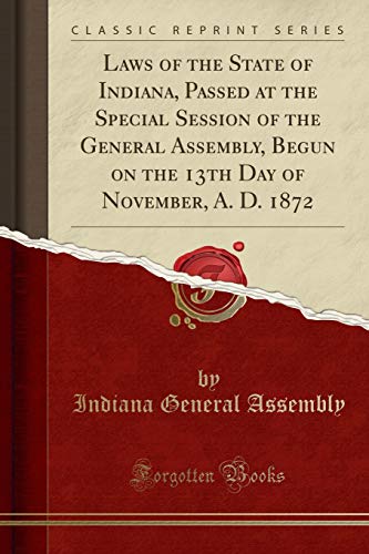Laws of the State of Indiana, Passed at the Special Session of the General Assembly, Begun on the 13th Day of November, A. D. 1872 (Classic Reprint)
