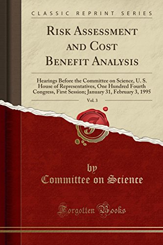 Risk Assessment and Cost Benefit Analysis, Vol. 3: Hearings Before the Committee on Science, U. S. House of Representatives, One Hundred Fourth Congress, First Session; January 31, February 3, 1995 (Classic Reprint)