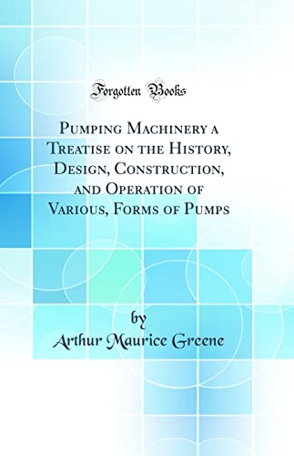 Pumping Machinery a Treatise on the History, Design, Construction, and Operation of Various, Forms of Pumps (Classic Reprint)