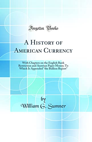A History of American Currency: With Chapters on the English Bank Restriction and Austrian Paper Money; To Which Is Appended 'the Bullion Report' (Classic Reprint)