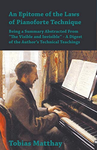 An Epitome of the Laws of Pianoforte Technique - Being a Summary Abstracted From 'The Visible and Invisible' - A Digest of the Author's Technical Teachings