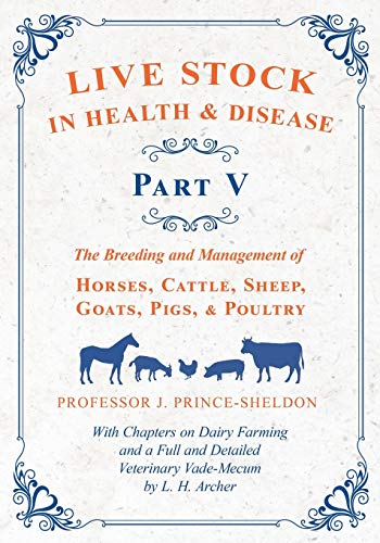 Live Stock in Health and Disease - Part V - The Breeding and Management of Horses, Cattle, Sheep, Goats, Pigs, and Poultry - With Chapters on Dairy Farming and a Full and Detailed Veterinary Cade-Mecum by L. H. Archer