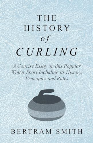 The History of Curling  - A Concise Essay on this Popular Winter Sport Including its History, Principles and Rules