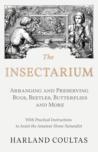 The Insectarium - Collecting, Arranging and Preserving Bugs, Beetles, Butterflies and More - With Practical Instructions to Assist the Amateur Home Naturalist