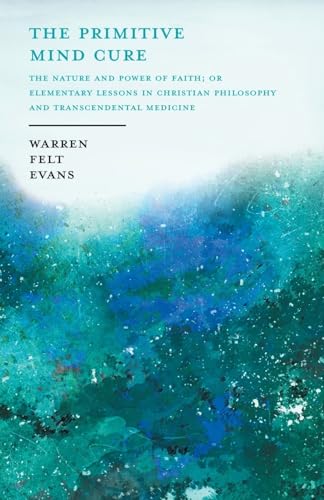 The Primitive Mind Cure - The Nature and Power of Faith; Or Elementary Lessons in Christian Philosophy and Transcendental Medicine