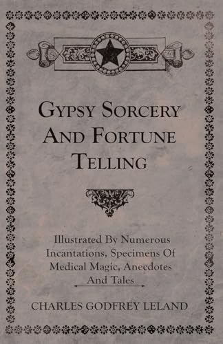 Gypsy Sorcery and Fortune Telling - Illustrated by Numerous Incantations, Specimens of Medical Magic, Anecdotes and Tales
