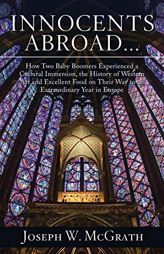 Innocents Abroad...How Two Baby Boomers Experienced a Cultural Immersion, the History of Western Art and Excellent Food on Their Way to an Extraordinary Year in Europe