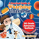 A Practical Guide to Watching the Universe 5th Grade Astronomy Textbook | Astronomy & Space Science