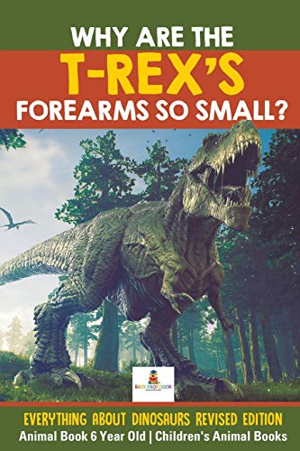 Why Are The T-Rex's Forearms So Small? Everything about Dinosaurs Revised Edition - Animal Book 6 Year Old | Children's Animal Books