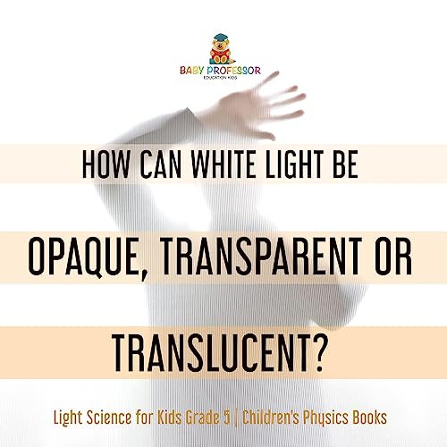 How Can White Light Be Opaque, Transparent or Translucent? | Light Science for Kids Grade 5 | Children's Physics Books