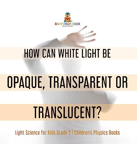 How Can White Light Be Opaque, Transparent or Translucent? | Light Science for Kids Grade 5 | Children's Physics Books