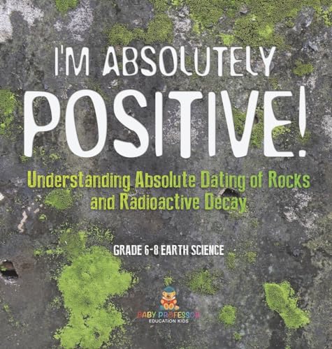 I'm Absolutely Positive! Understanding Absolute Dating of Rocks and Radioactive Decay | Grade 6-8 Earth Science