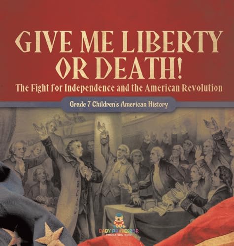 Give Me Liberty or Death! | The Fight for Independence and the American Revolution | Grade 7 Children's American History