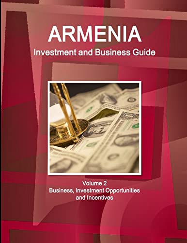 Armenia Investment and Business Guide Volume 2 Business, Investment Opportunities and Incentives