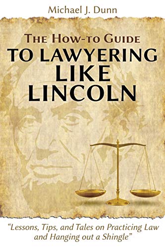 The How-to Guide to Lawyering like Lincoln 'Lessons, Tips, and Tales on Practicing Law and Hanging out a Shingle'