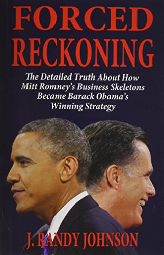 Forced Reckoning - The Detailed Truth about How Mitt Romney's Business Skeletons Became Barack Obama's Winning Strategy