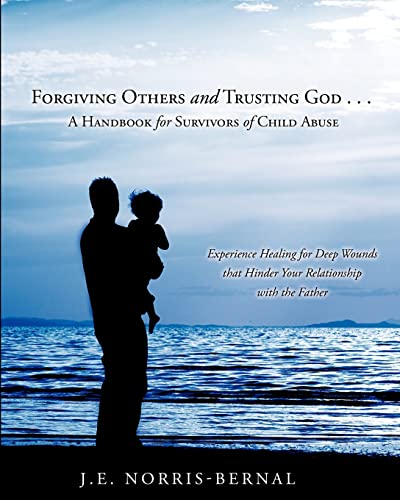 Forgiving Others and Trusting God . . . a Handbook for Survivors of Child Abuse Experience Healing for Deep Wounds That Hinder Your Relationship with