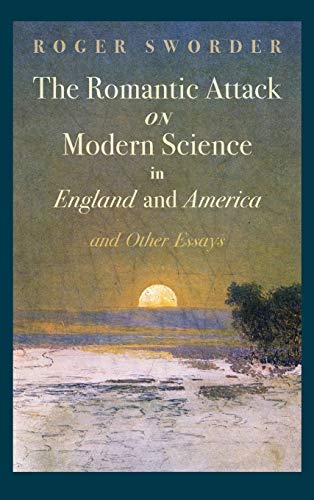 The Romantic Attack on Modern Science in England and America and Other Essays