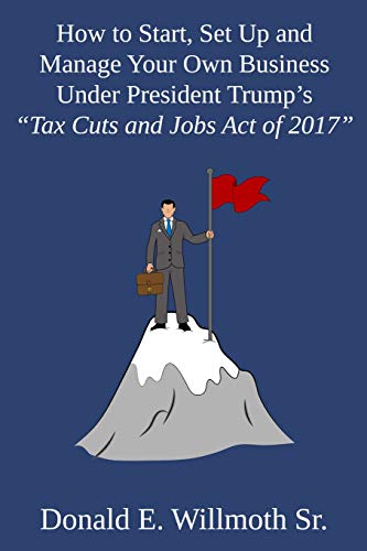 How to Start, Set Up and Manage Your Own Business Under President Trump's 'Tax Cuts and Jobs Act of 2017'