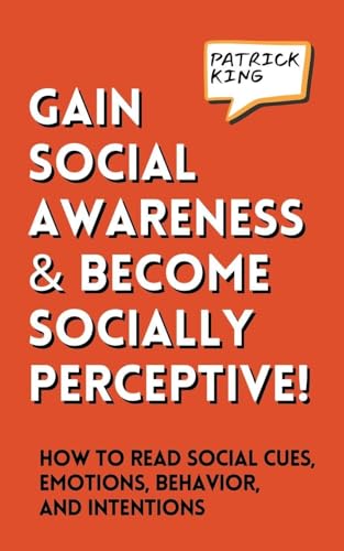 Gain Social Awareness and Become Socially Perceptive! How to Read Social Cues, Emotions, Behavior, and Intentions
