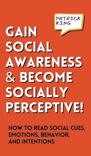 Gain Social Awareness and Become Socially Perceptive! How to Read Social Cues, Emotions, Behavior, and Intentions