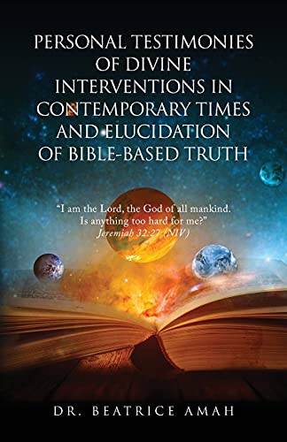 PERSONAL TESTIMONIES OF DIVINE INTERVENTIONS IN CONTEMPORARY TIMES AND ELUCIDATION OF BIBLE-BASED TRUTH