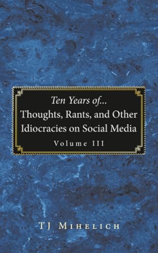 Ten Years of...Thoughts, Rants, and Other Idiocracies on Social Media  Volume III