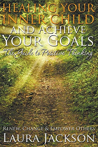 Healing Your Inner Child and Achieve Your Goals - The Guide to Positive Thinking