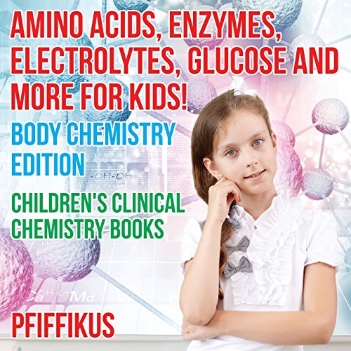 Amino Acids, Enzymes, Electrolytes, Glucose and More for Kids! Body Chemistry Edition - Children's Clinical Chemistry Books