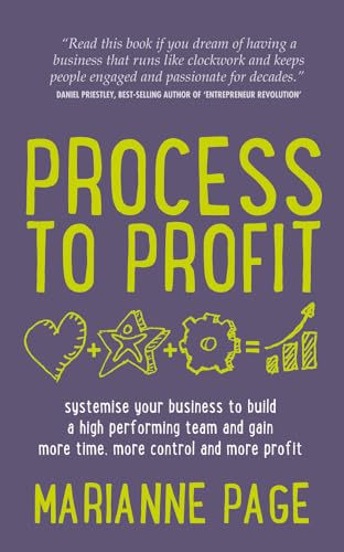 Process to Profit - Systemise Your Business to Build a High Performing Team and Gain More Time, More Control and More Profit