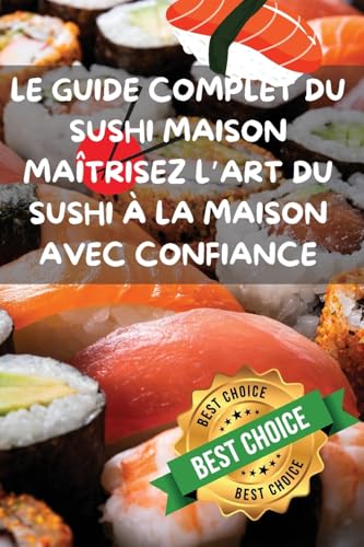 LE GUIDE COMPLET DU SUSHI MAISON MAÎTRISEZ L'ART DU SUSHI À LA MAISON AVEC CONFIANCE