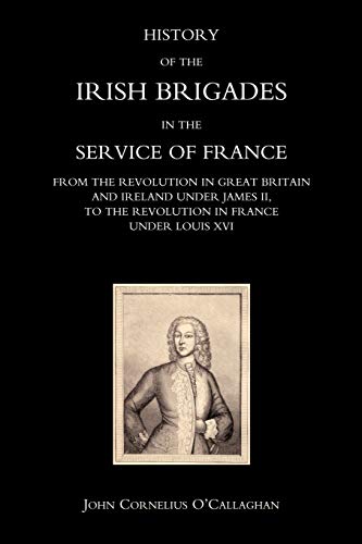 HISTORY OF THE IRISH BRIGADES IN THE SERVICE OF FRANCE FROM THE REVOLUTION IN GREAT BRITAIN AND IRELAND UNDER JAMES II, TO THE REVOLUTION IN FRANCE UNDER LOUIS XVI