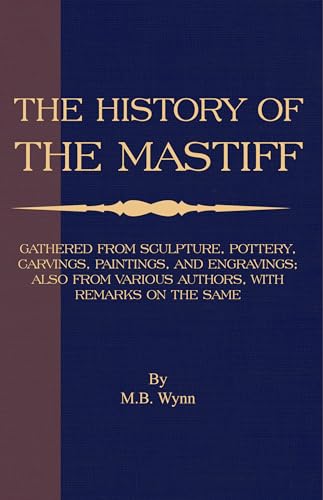 History of The Mastiff - Gathered From Sculpture, Pottery, Carvings, Paintings and Engravings; Also From Various Authors, With Remarks On Same (A Vintage Dog Books Breed Classic)