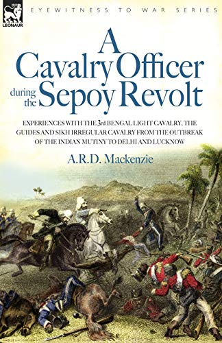 A   Cavalry Officer During the Sepoy Revolt - Experiences with the 3rd Bengal Light Cavalry, the Guides and Sikh Irregular Cavalry from the Outbreak O