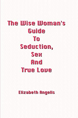 The Wise Woman's Guide To Seduction, Sex And True Love