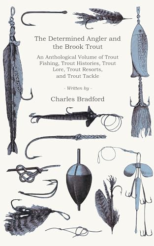 The Determined Angler and the Brook Trout - An Anthological Volume of Trout Fishing, Trout Histories, Trout Lore, Trout Resorts, and Trout Tackle (History of Fishing Series)