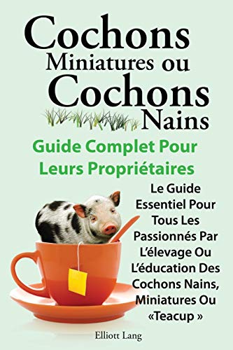 Cochons Miniatures Ou Cochons Nains . Le Guide Essentiel Pour Tous Les Passionnes Par L'Elevage Ou L'Education Des Cochons Nains, Miniatures Ou Teacup