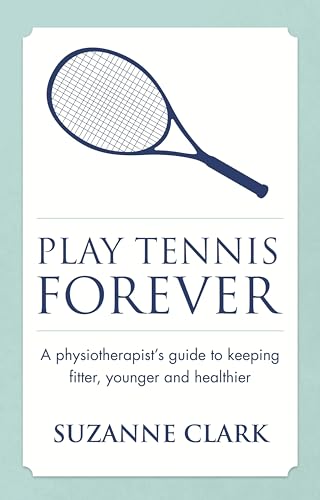 Play Tennis Forever - A Physiotherapist's Guide to Keeping Fitter, Younger and Healthier