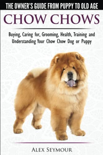 Chow Chows  - The Owner's Guide From Puppy To Old Age - Buying, Caring for, Grooming, Health, Training and Understanding Your Chow Chow Dog or Puppy