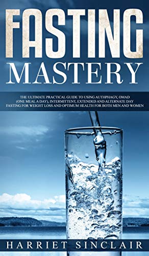 Fasting Mastery The Ultimate Practical Guide to using Authphagy, OMAD (One Meal a Day), Intermittent, Extended and Alternate Day Fasting for Weight Loss and Optimum Health for Both Men and Women