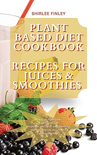 PLANT BASED DIET COOKBOOK - RECIPES FOR  JUICES&amp;SMOOTHIES