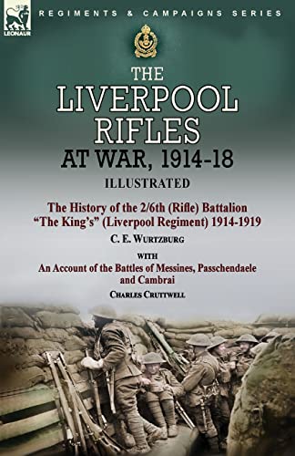 The Liverpool Rifles at War, 1914-18-The History of the 2/6th (Rifle) Battalion 'The King's' (Liverpool Regiment) 1914-1919 by C. E. Wurtzburg and an Account of the Battles of Messines, Passchendaele and Cambrai by Charles Cruttwell