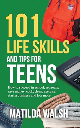 101 Life Skills and Tips for Teens - How to succeed in school, boost your self-confidence, set goals, save money, cook, clean, start a business and lots more.