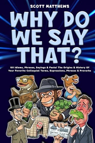 Why Do We Say That? 101 Idioms, Phrases, Sayings & Facts! The Origins & History Of Your Favorite Colloquial Terms, Expressions, Phrases & Proverbs
