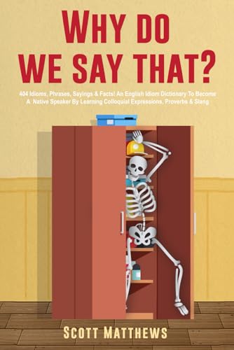 Why Do We Say That? - 404 Idioms, Phrases, Sayings & Facts! An English Idiom Dictionary To Become A Native Speaker By Learning Colloquial Expressions, Proverbs & Slang