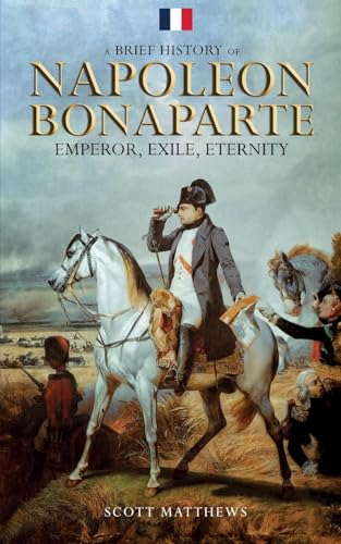 A Brief History of Napoleon Bonaparte - Emperor, Exile, Eternity
